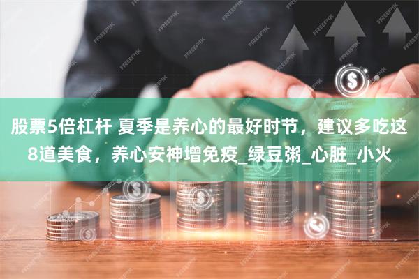 股票5倍杠杆 夏季是养心的最好时节，建议多吃这8道美食，养心安神增免疫_绿豆粥_心脏_小火
