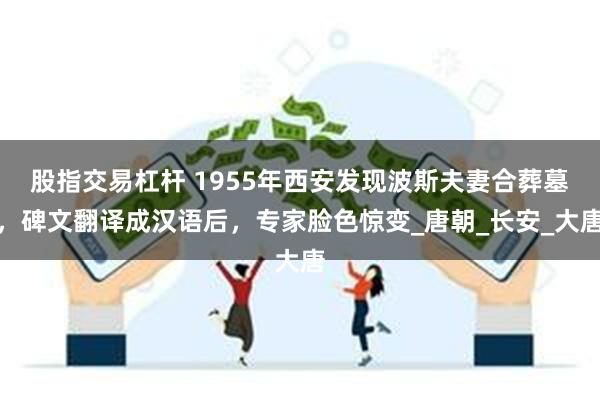 股指交易杠杆 1955年西安发现波斯夫妻合葬墓，碑文翻译成汉语后，专家脸色惊变_唐朝_长安_大唐