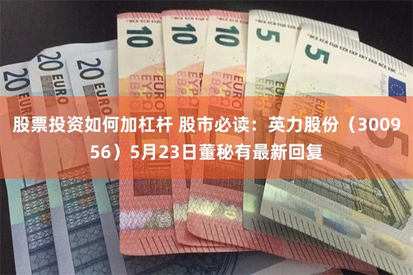 股票投资如何加杠杆 股市必读：英力股份（300956）5月23日董秘有最新回复