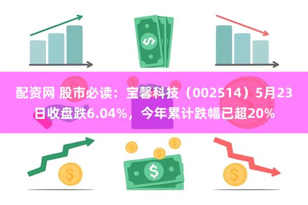 配资网 股市必读：宝馨科技（002514）5月23日收盘跌6.04%，今年累计跌幅已超20%