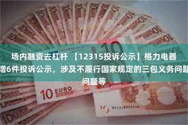 场内融资去杠杆 【12315投诉公示】格力电器新增6件投诉公示，涉及不履行国家规定的三包义务问题等