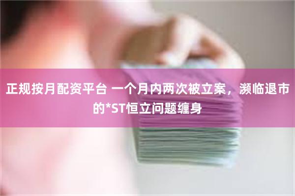 正规按月配资平台 一个月内两次被立案，濒临退市的*ST恒立问题缠身