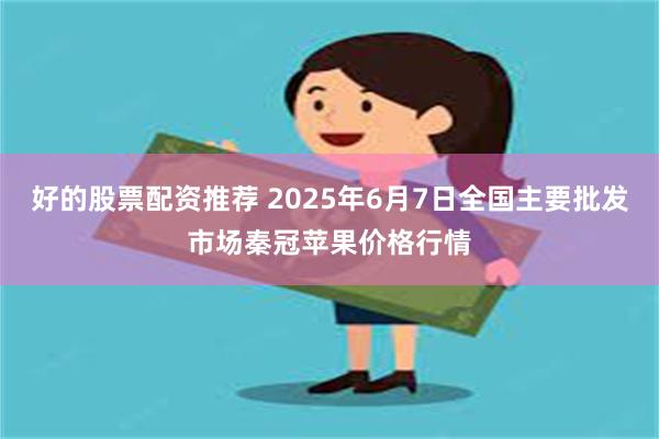 好的股票配资推荐 2025年6月7日全国主要批发市场秦冠苹果价格行情