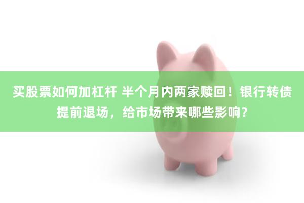 买股票如何加杠杆 半个月内两家赎回！银行转债提前退场，给市场带来哪些影响？