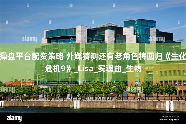 操盘平台配资策略 外媒猜测还有老角色将回归《生化危机9》_Lisa_安魂曲_生物