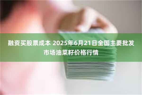 融资买股票成本 2025年6月21日全国主要批发市场油菜籽价格行情