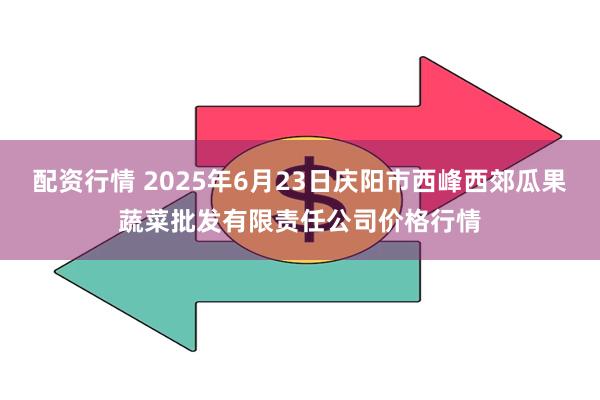 配资行情 2025年6月23日庆阳市西峰西郊瓜果蔬菜批发有限责任公司价格行情