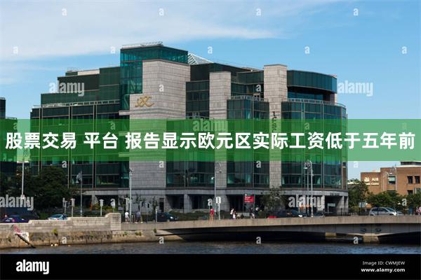 股票交易 平台 报告显示欧元区实际工资低于五年前
