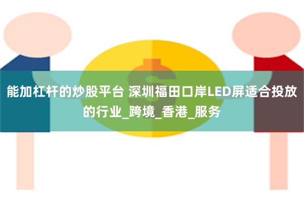 能加杠杆的炒股平台 深圳福田口岸LED屏适合投放的行业_跨境_香港_服务