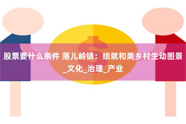 股票要什么条件 落儿岭镇：绘就和美乡村生动图景_文化_治理_产业