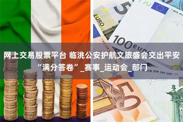 网上交易股票平台 临洮公安护航文旅盛会交出平安“满分答卷”_赛事_运动会_部门